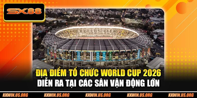 Địa Điểm Tổ Chức World Cup 2026 - 16 Sân Vận Động Hiện Đại - XICUDE.PRO